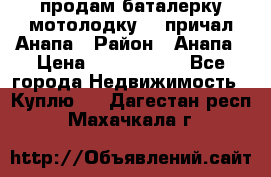 продам баталерку мотолодку 22 причал Анапа › Район ­ Анапа › Цена ­ 1 800 000 - Все города Недвижимость » Куплю   . Дагестан респ.,Махачкала г.